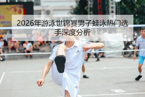 2026年游泳世锦赛男子蛙泳热门选手深度分析