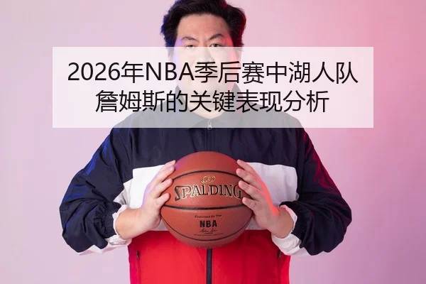 2026年NBA季后赛中湖人队詹姆斯的关键表现分析