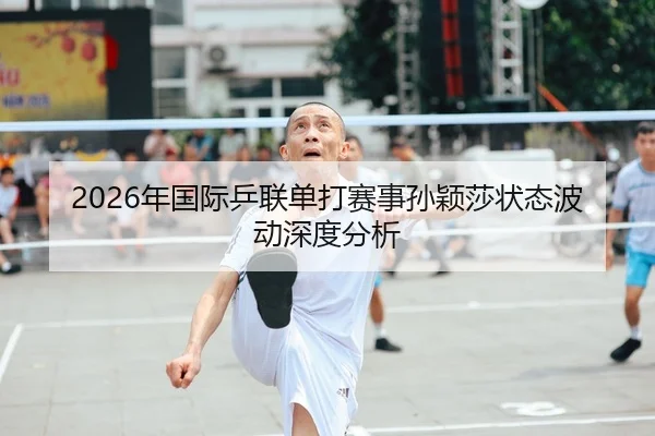 2026年国际乒联单打赛事孙颖莎状态波动深度分析