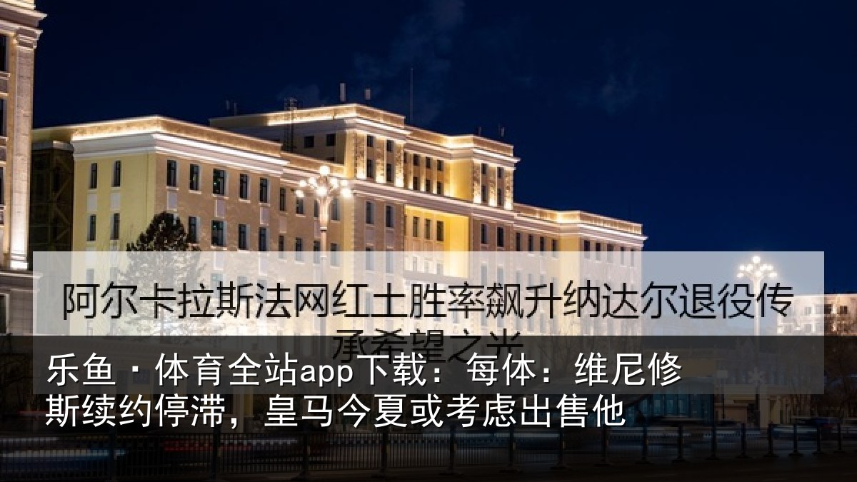乐鱼·体育全站app下载:每体相关情况,皇马相关情况