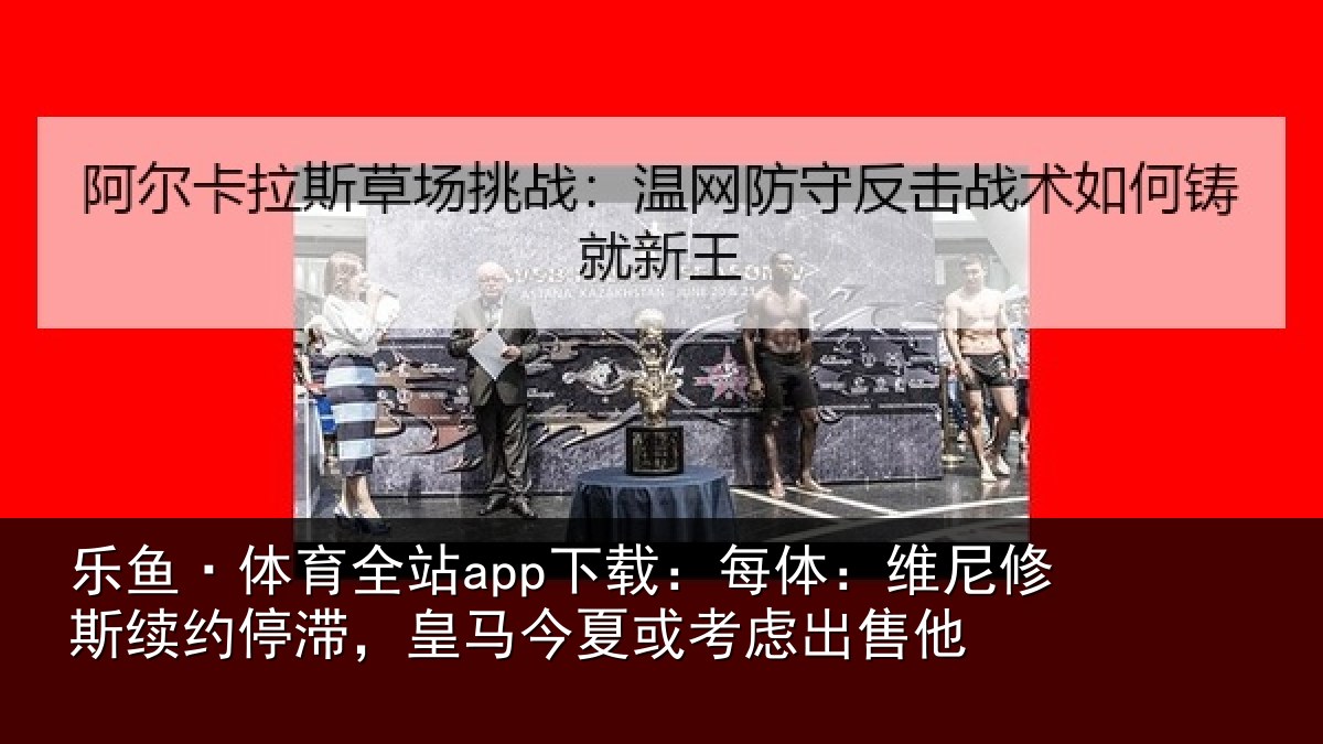 乐鱼·体育全站app下载：每体：维尼修斯续约停滞，皇马今夏或考虑出售他
