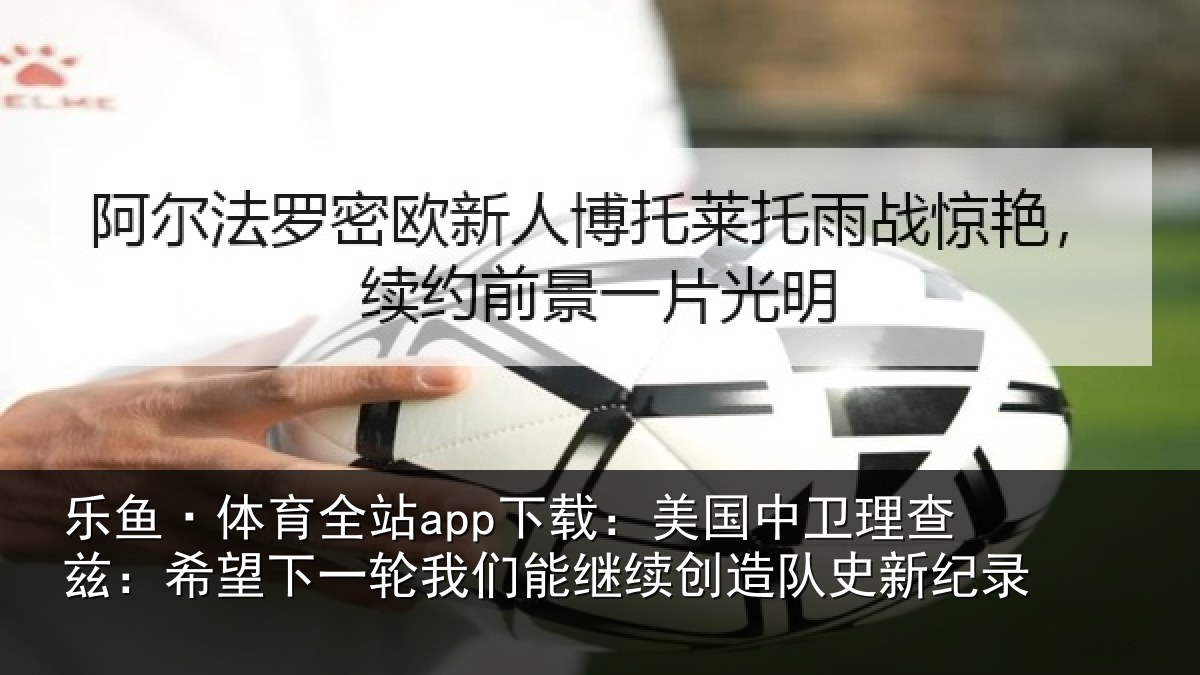 乐鱼·体育全站app下载：美国中卫理查兹：希望下一轮我们能继续创造队史新纪录