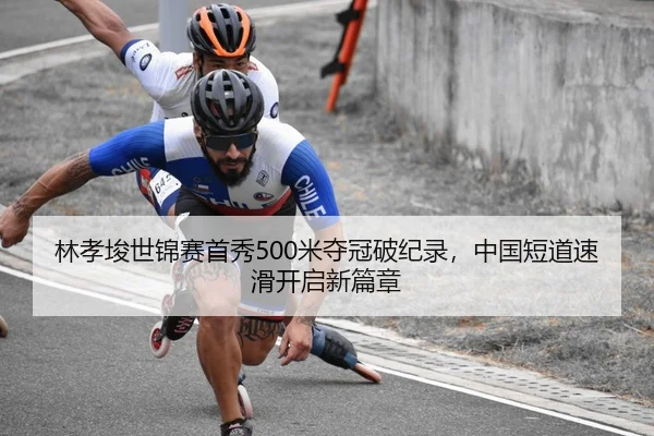 林孝埈世锦赛首秀500米夺冠破纪录，中国短道速滑开启新篇章